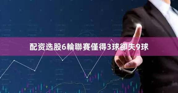 配资选股6輪聯賽僅得3球卻失9球