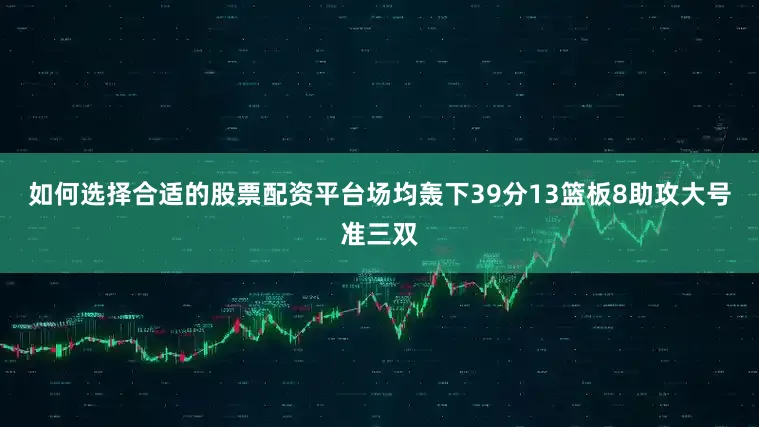 如何选择合适的股票配资平台场均轰下39分13篮板8助攻大号准三双