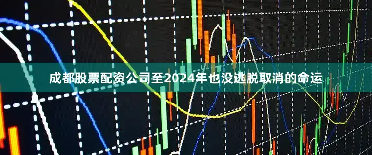 成都股票配资公司至2024年也没逃脱取消的命运